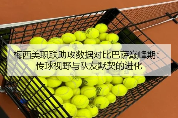 梅西美职联助攻数据对比巴萨巅峰期：传球视野与队友默契的进化