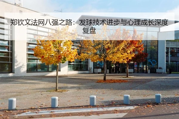 郑钦文法网八强之路：发球技术进步与心理成长深度复盘