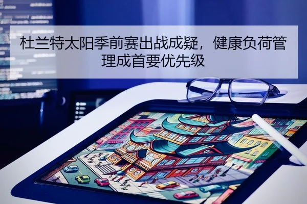 杜兰特太阳季前赛出战成疑，健康负荷管理成首要优先级