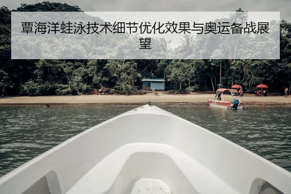 覃海洋蛙泳技术细节优化效果与奥运备战展望