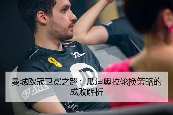 曼城欧冠卫冕之路：瓜迪奥拉轮换策略的成败解析
