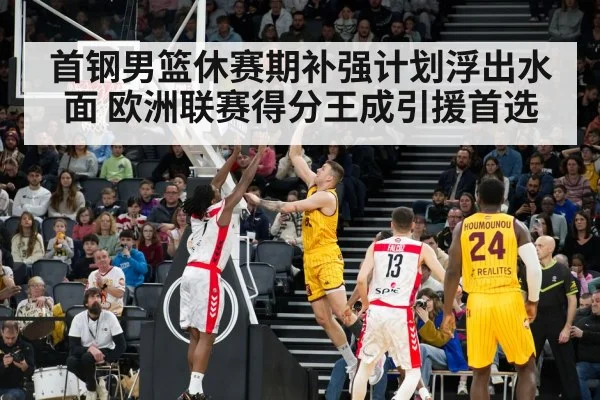 首钢男篮休赛期补强计划浮出水面 欧洲联赛得分王成引援首选