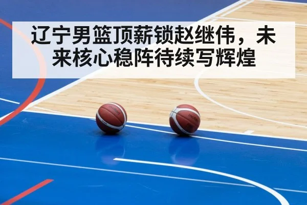 辽宁男篮顶薪锁赵继伟，未来核心稳阵待续写辉煌