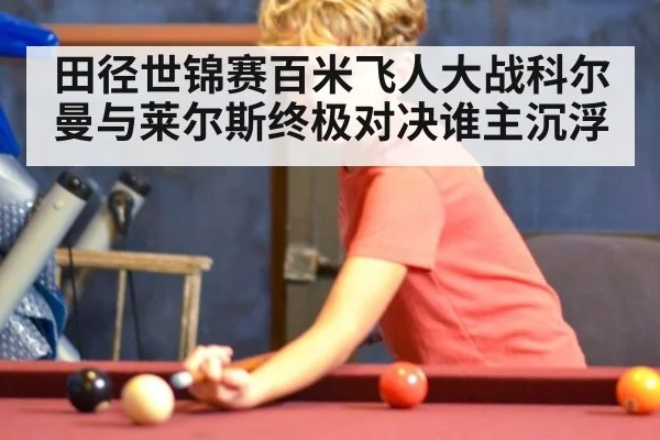 田径世锦赛百米飞人大战科尔曼与莱尔斯终极对决谁主沉浮