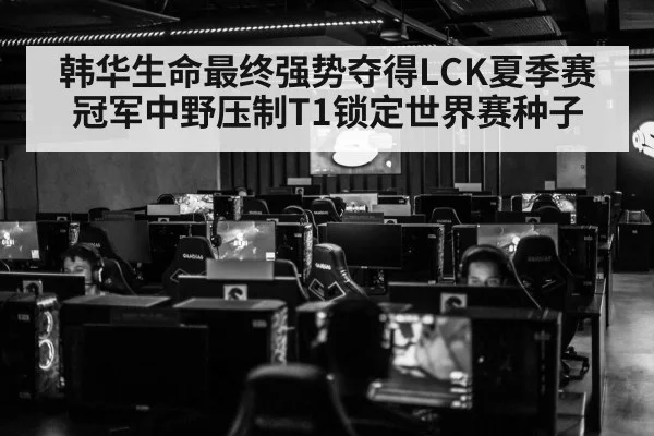 韩华生命最终强势夺得LCK夏季赛冠军中野压制T1锁定世界赛种子