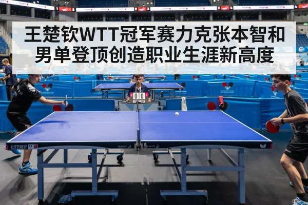 王楚钦WTT冠军赛力克张本智和 男单登顶创造职业生涯新高度