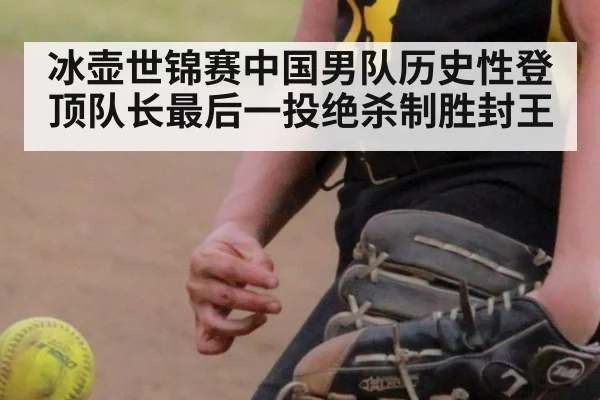 冰壶世锦赛中国男队历史性登顶队长最后一投绝杀制胜封王