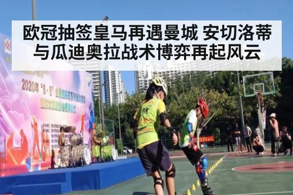 欧冠抽签皇马再遇曼城 安切洛蒂与瓜迪奥拉战术博弈再起风云