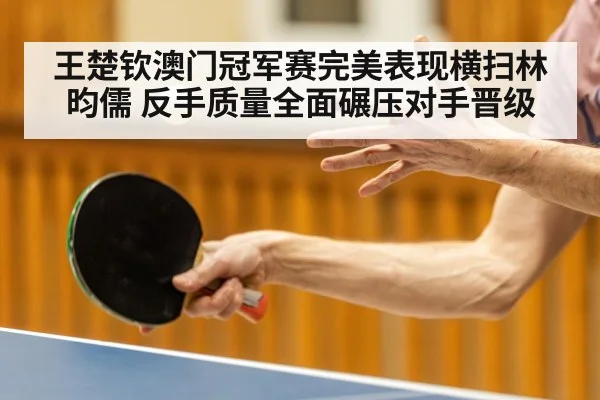 王楚钦澳门冠军赛完美表现横扫林昀儒 反手质量全面碾压对手晋级