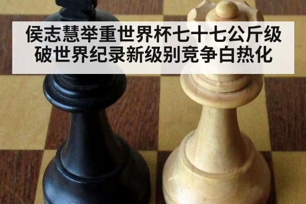 侯志慧举重世界杯七十七公斤级破世界纪录新级别竞争白热化