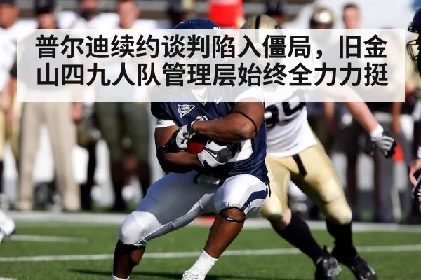 普尔迪续约谈判陷入僵局,旧金山四九人队管理层始终全力力挺