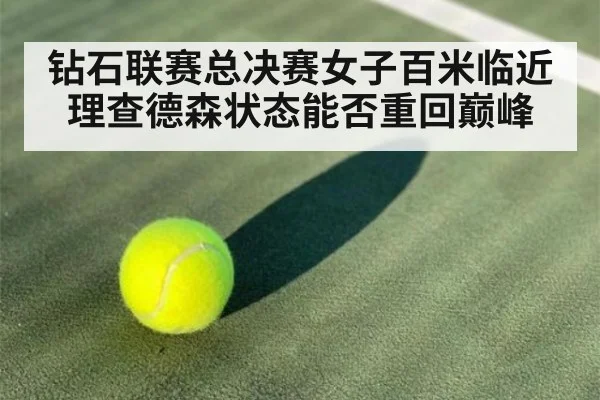 钻石联赛总决赛女子百米临近 理查德森状态能否重回巅峰