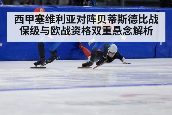 西甲塞维利亚对阵贝蒂斯德比战保级与欧战资格双重悬念解析